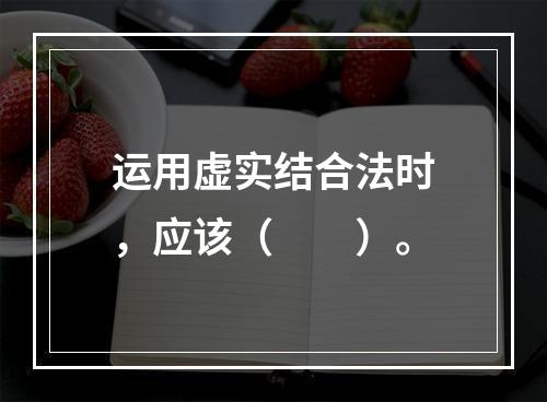 运用虚实结合法时，应该（　　）。