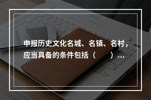 申报历史文化名城、名镇、名村，应当具备的条件包括（　　）。