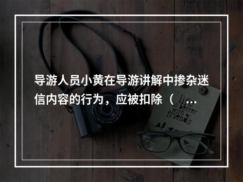 导游人员小黄在导游讲解中掺杂迷信内容的行为，应被扣除（　　