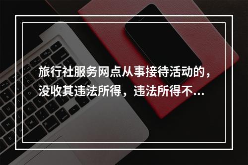 旅行社服务网点从事接待活动的，没收其违法所得，违法所得不足