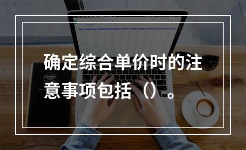 确定综合单价时的注意事项包括（）。