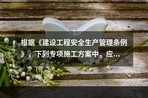 根据《建设工程安全生产管理条例》，下列专项施工方案中，应当组