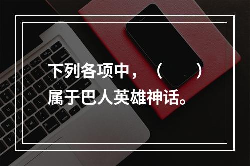 下列各项中，（　　）属于巴人英雄神话。