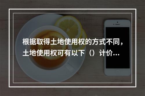 根据取得土地使用权的方式不同，土地使用权可有以下（）计价方式