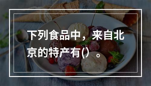 下列食品中，来自北京的特产有(）。