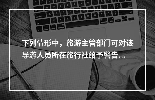 下列情形中，旅游主管部门可对该导游人员所在旅行社给予警告直