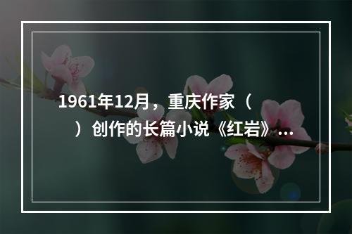 1961年12月，重庆作家（　　）创作的长篇小说《红岩》由