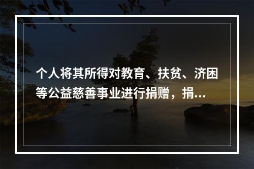 个人将其所得对教育、扶贫、济困等公益慈善事业进行捐赠，捐赠额