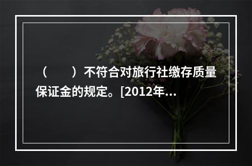 （　　）不符合对旅行社缴存质量保证金的规定。[2012年湖