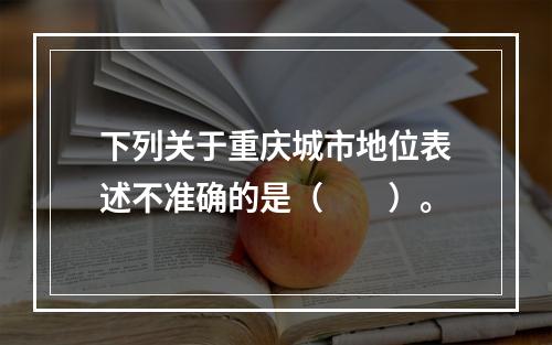 下列关于重庆城市地位表述不准确的是（　　）。