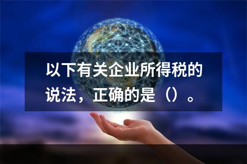 以下有关企业所得税的说法，正确的是（）。