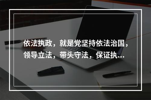 依法执政，就是党坚持依法治国，领导立法，带头守法，保证执法