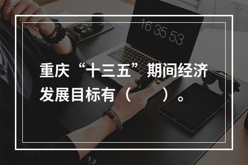 重庆“十三五”期间经济发展目标有（　　）。