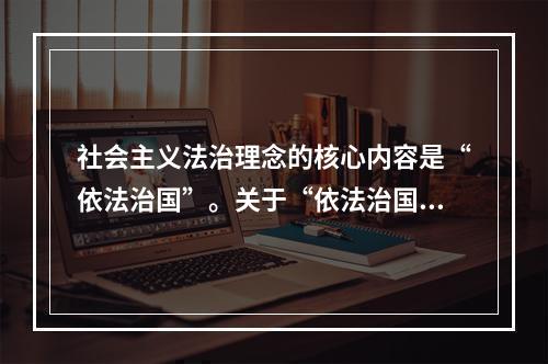 社会主义法治理念的核心内容是“依法治国”。关于“依法治国”