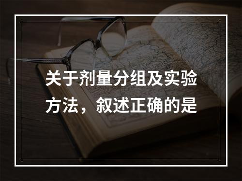 关于剂量分组及实验方法，叙述正确的是