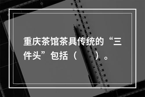 重庆茶馆茶具传统的“三件头”包括（　　）。