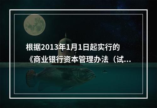 根据2013年1月1日起实行的《商业银行资本管理办法（试行