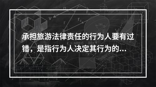 承担旅游法律责任的行为人要有过错，是指行为人决定其行为的（