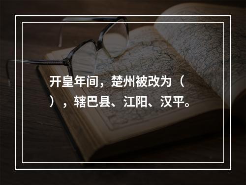 开皇年间，楚州被改为（　　），辖巴县、江阳、汉平。