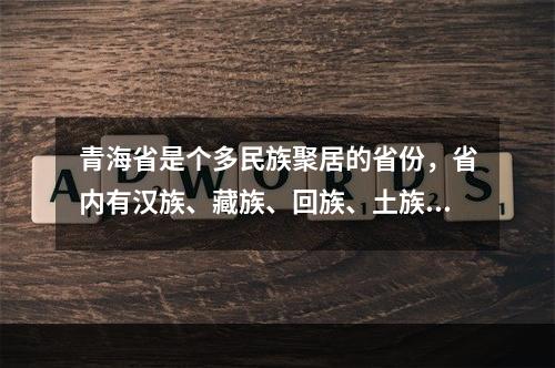 青海省是个多民族聚居的省份，省内有汉族、藏族、回族、土族、撒