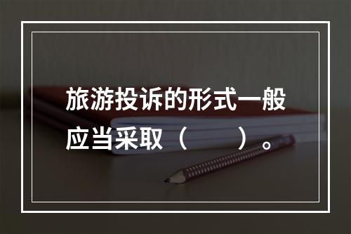 旅游投诉的形式一般应当采取（　　）。