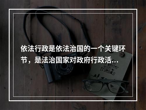 依法行政是依法治国的一个关键环节，是法治国家对政府行政活动