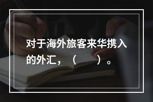 对于海外旅客来华携入的外汇，（　　）。