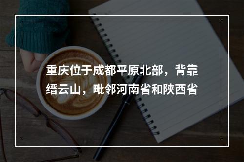 重庆位于成都平原北部，背靠缙云山，毗邻河南省和陕西省