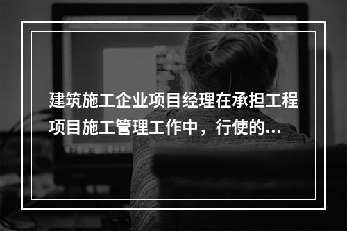 建筑施工企业项目经理在承担工程项目施工管理工作中，行使的管理