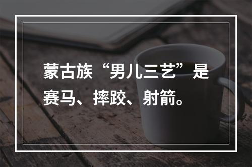 蒙古族“男儿三艺”是赛马、摔跤、射箭。