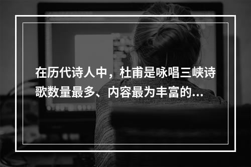 在历代诗人中，杜甫是咏唱三峡诗歌数量最多、内容最为丰富的一