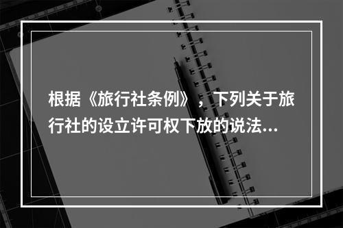 根据《旅行社条例》，下列关于旅行社的设立许可权下放的说法正