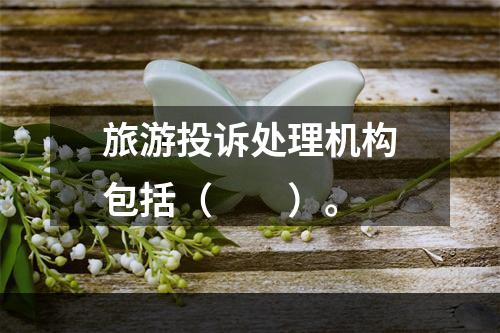 旅游投诉处理机构包括（　　）。