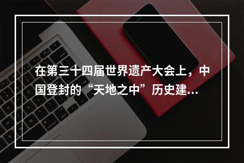 在第三十四届世界遗产大会上，中国登封的“天地之中”历史建筑