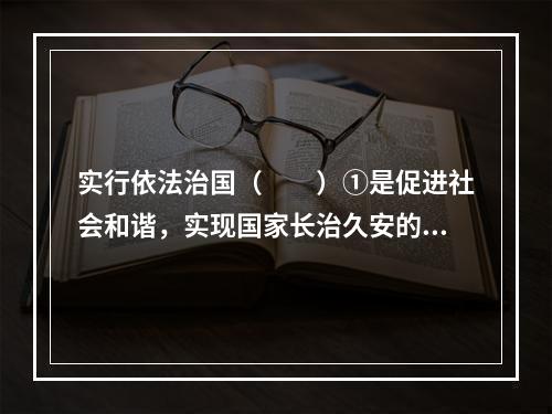 实行依法治国（　　）①是促进社会和谐，实现国家长治久安的重