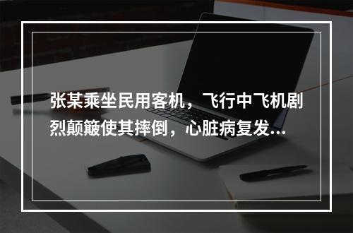 张某乘坐民用客机，飞行中飞机剧烈颠簸使其摔倒，心脏病复发身