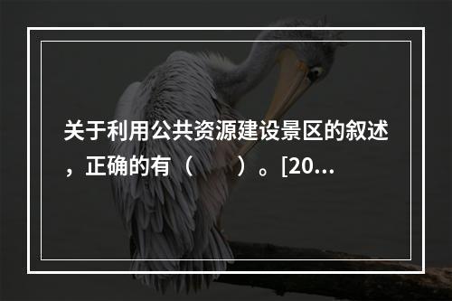 关于利用公共资源建设景区的叙述，正确的有（　　）。[201