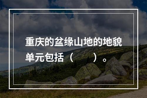 重庆的盆缘山地的地貌单元包括（　　）。