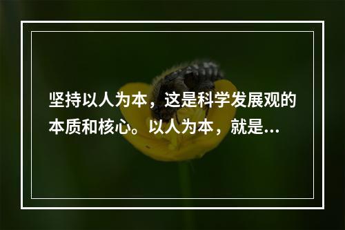 坚持以人为本，这是科学发展观的本质和核心。以人为本，就是要