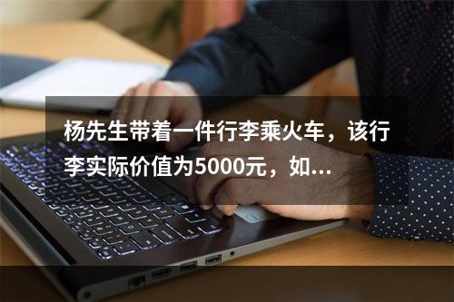 杨先生带着一件行李乘火车，该行李实际价值为5000元，如果