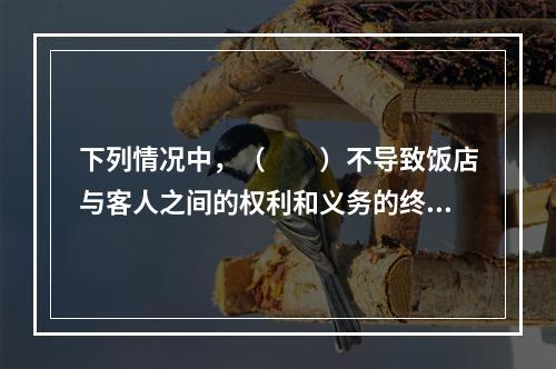 下列情况中，（　　）不导致饭店与客人之间的权利和义务的终止