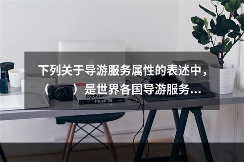 下列关于导游服务属性的表述中，（　　）是世界各国导游服务均