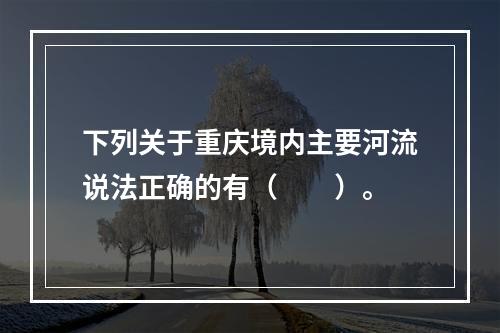 下列关于重庆境内主要河流说法正确的有（　　）。