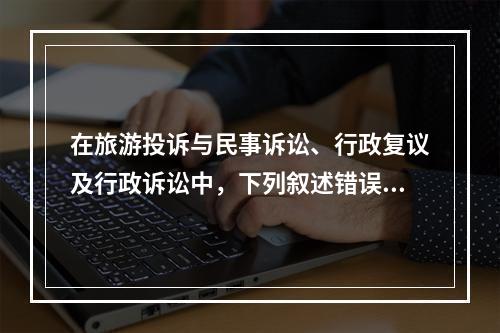 在旅游投诉与民事诉讼、行政复议及行政诉讼中，下列叙述错误的