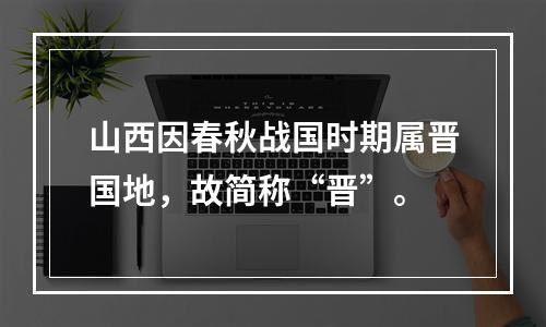 山西因春秋战国时期属晋国地，故简称“晋”。