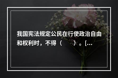 我国宪法规定公民在行使政治自由和权利时，不得（　　）。[2