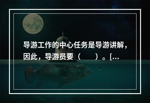 导游工作的中心任务是导游讲解，因此，导游员要（　　）。[2