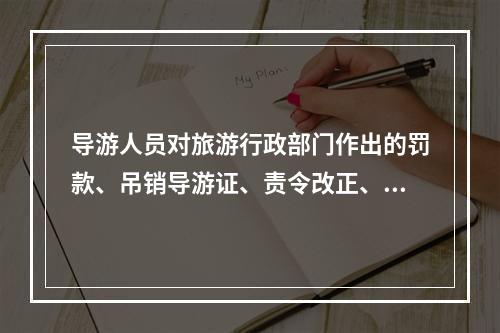 导游人员对旅游行政部门作出的罚款、吊销导游证、责令改正、暂