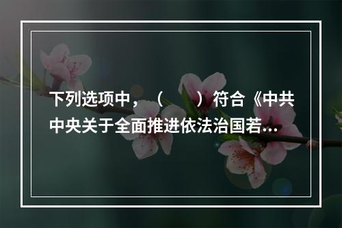 下列选项中，（　　）符合《中共中央关于全面推进依法治国若干