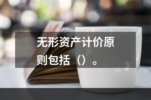 无形资产计价原则包括（）。